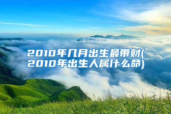 2010年几月出生最带财(2010年出生人属什么命)