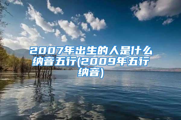 2007年出生的人是什么纳音五行(2009年五行纳音)