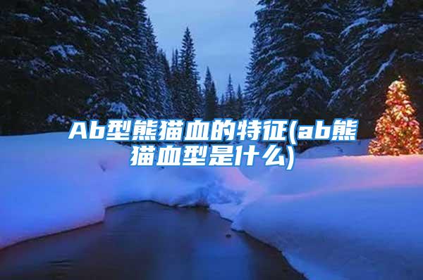 Ab型熊猫血的特征(ab熊猫血型是什么)