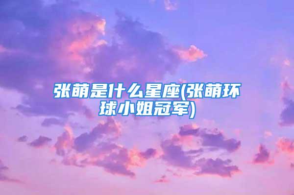 张萌是什么星座(张萌环球小姐冠军)