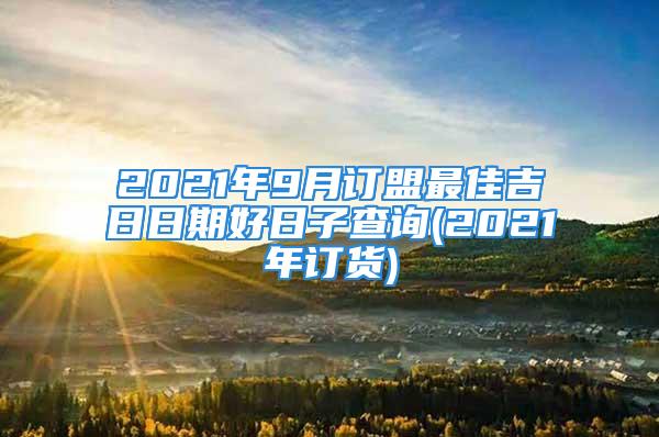 2021年9月订盟最佳吉日日期好日子查询(2021年订货)