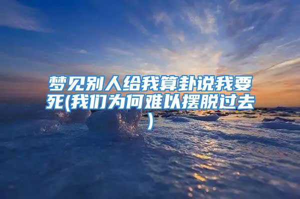 梦见别人给我算卦说我要死(我们为何难以摆脱过去)