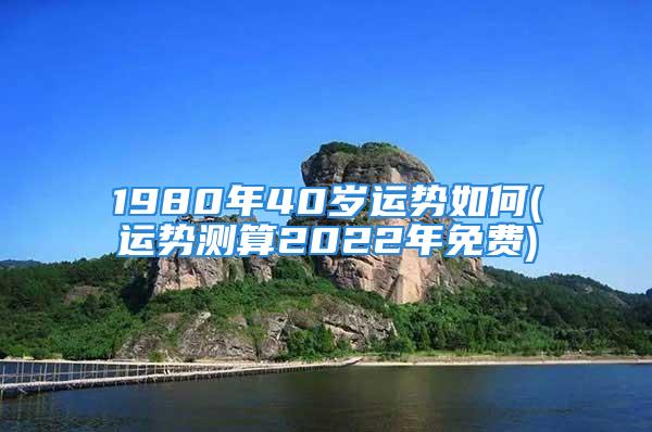 1980年40岁运势如何(运势测算2022年免费)