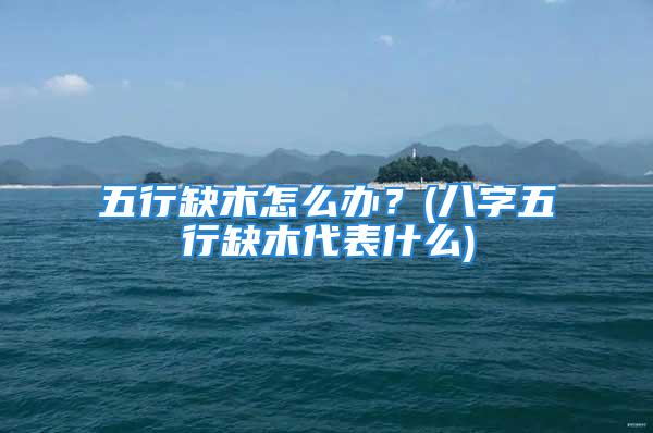 五行缺木怎么办？(八字五行缺木代表什么)