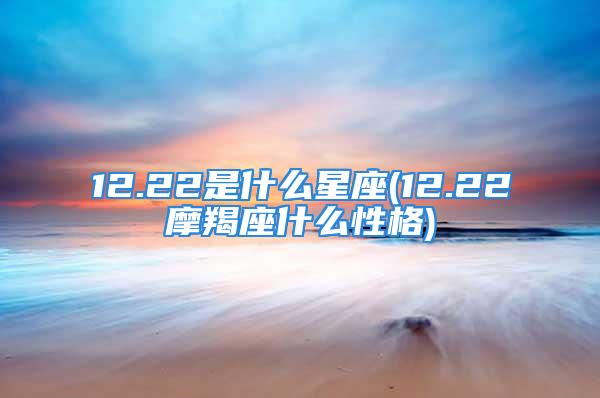 12.22是什么星座(12.22摩羯座什么性格)