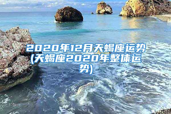 2020年12月天蝎座运势(天蝎座2020年整体运势)