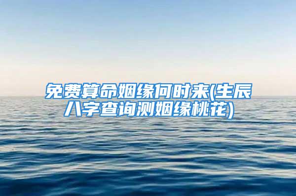 免费算命姻缘何时来(生辰八字查询测姻缘桃花)