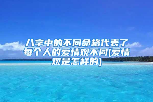 八字中的不同命格代表了每个人的爱情观不同(爱情观是怎样的)