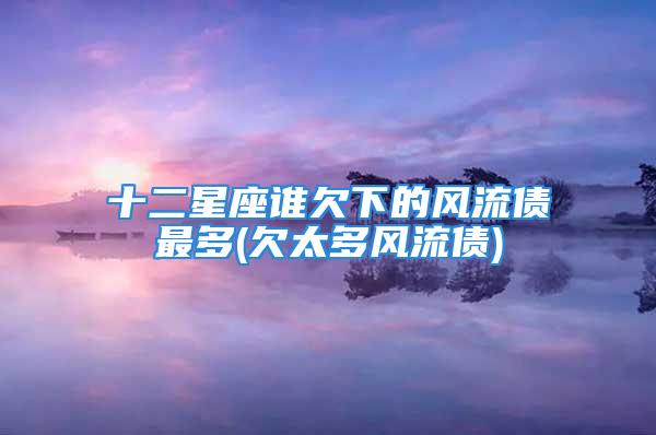 十二星座谁欠下的风流债最多(欠太多风流债)