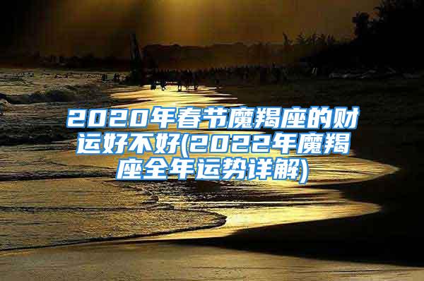 2020年春节魔羯座的财运好不好(2022年魔羯座全年运势详解)