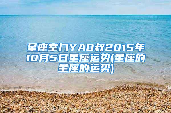 星座掌门YAO叔2015年10月5日星座运势(星座的星座的运势)