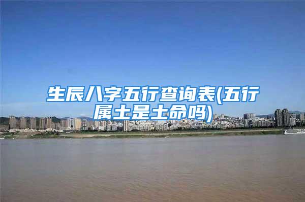 生辰八字五行查询表(五行属土是土命吗)