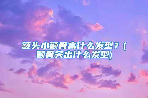 额头小颧骨高什么发型？(颧骨突出什么发型)