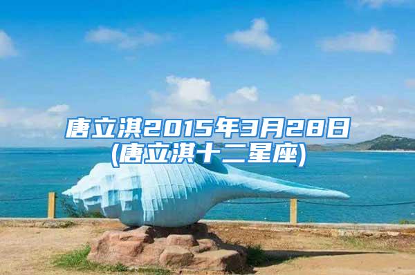 唐立淇2015年3月28日(唐立淇十二星座)