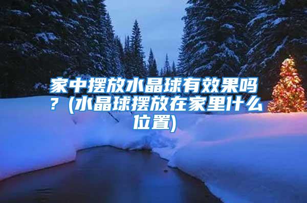 家中摆放水晶球有效果吗？(水晶球摆放在家里什么位置)