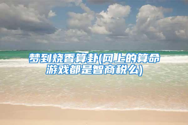 梦到烧香算卦(网上的算命游戏都是智商税么)