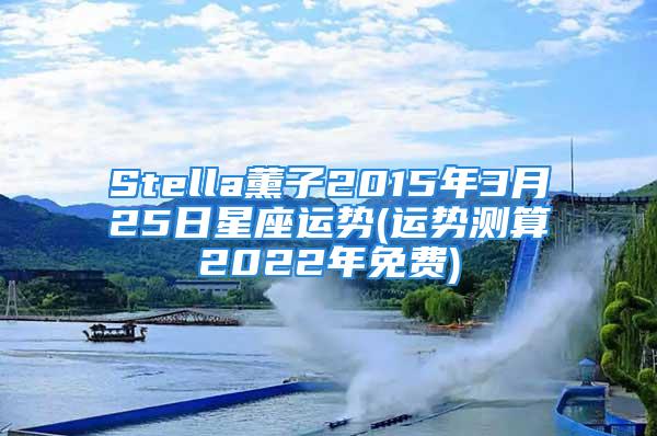 Stella薰子2015年3月25日星座运势(运势测算2022年免费)