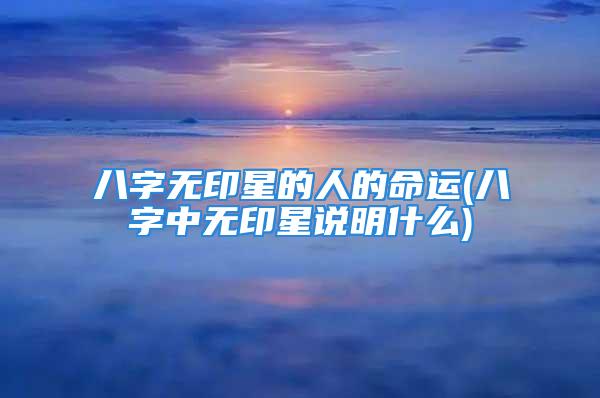 八字无印星的人的命运(八字中无印星说明什么)