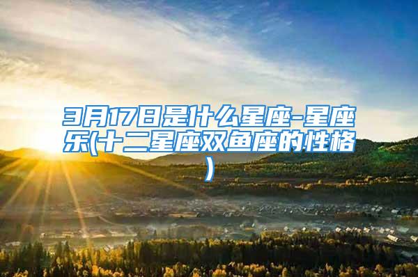 3月17日是什么星座-星座乐(十二星座双鱼座的性格)