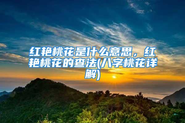 红艳桃花是什么意思，红艳桃花的查法(八字桃花详解)