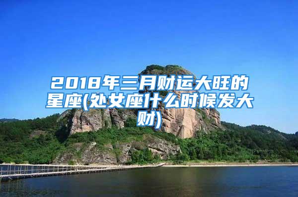 2018年三月财运大旺的星座(处女座什么时候发大财)