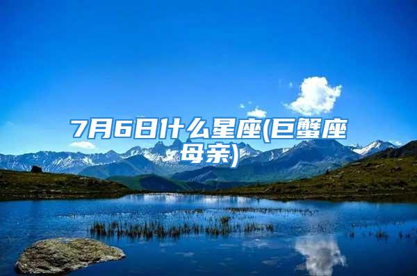 7月6日什么星座(巨蟹座母亲)