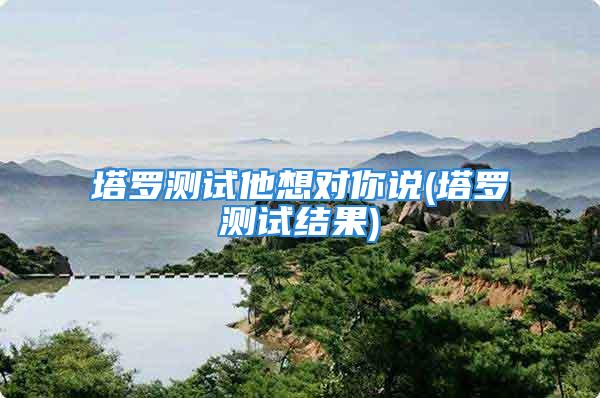 塔罗测试他想对你说(塔罗测试结果)