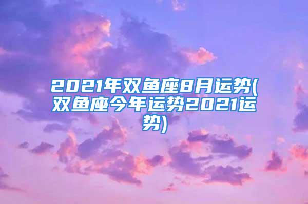 2021年双鱼座8月运势(双鱼座今年运势2021运势)