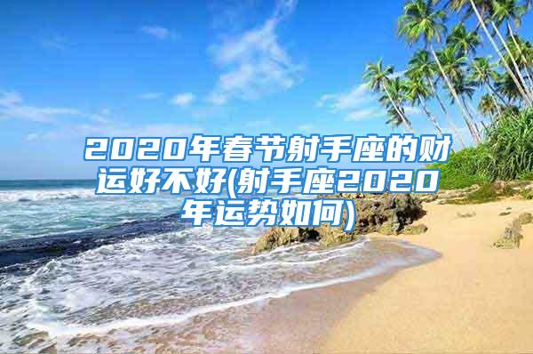 2020年春节射手座的财运好不好(射手座2020年运势如何)