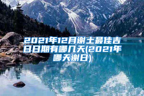 2021年12月谢土最佳吉日日期有哪几天(2021年哪天谢日)