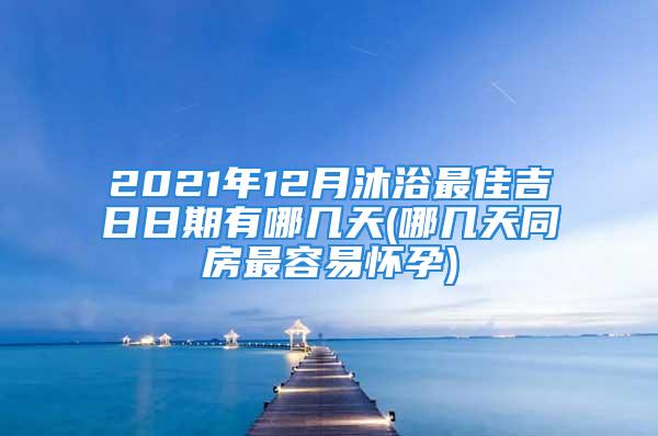 2021年12月沐浴最佳吉日日期有哪几天(哪几天同房最容易怀孕)