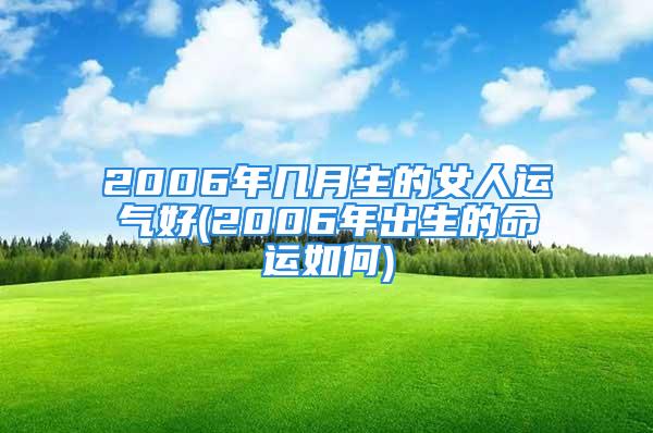 2006年几月生的女人运气好(2006年出生的命运如何)