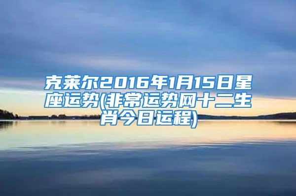 克莱尔2016年1月15日星座运势(非常运势网十二生肖今日运程)