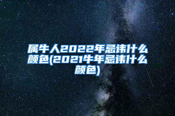 属牛人2022年忌讳什么颜色(2021牛年忌讳什么颜色)