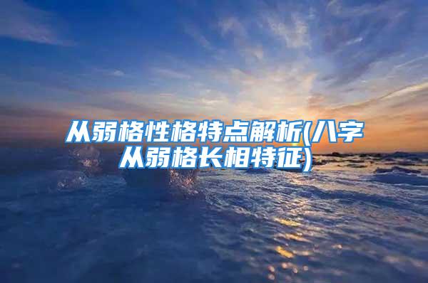 从弱格性格特点解析(八字从弱格长相特征)