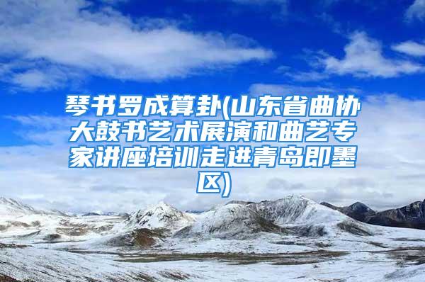 琴书罗成算卦(山东省曲协大鼓书艺术展演和曲艺专家讲座培训走进青岛即墨区)