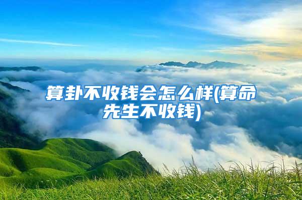 算卦不收钱会怎么样(算命先生不收钱)