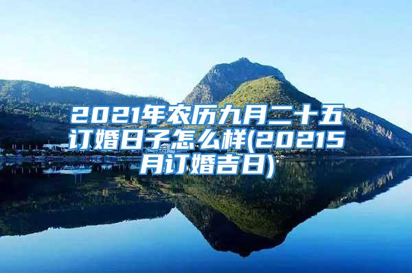 2021年农历九月二十五订婚日子怎么样(20215月订婚吉日)