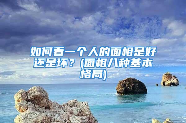 如何看一个人的面相是好还是坏？(面相八种基本格局)