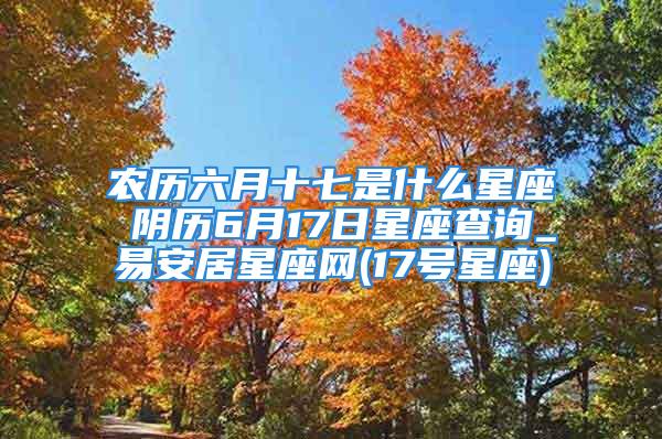 农历六月十七是什么星座 阴历6月17日星座查询_易安居星座网(17号星座)