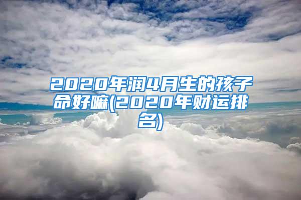 2020年润4月生的孩子命好嘛(2020年财运排名)