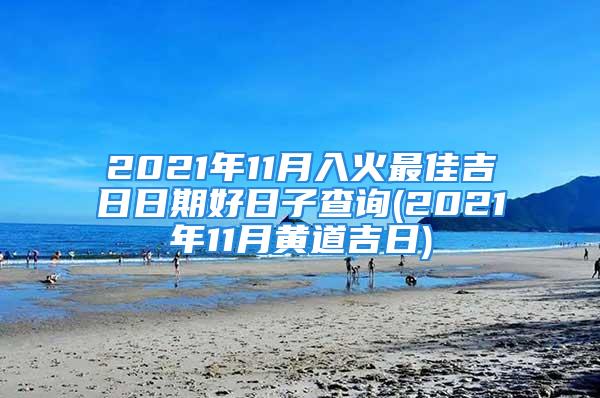 2021年11月入火最佳吉日日期好日子查询(2021年11月黄道吉日)