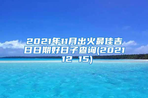 2021年11月出火最佳吉日日期好日子查询(2021 12 15)