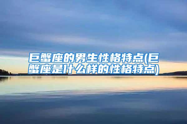 巨蟹座的男生性格特点(巨蟹座是什么样的性格特点)