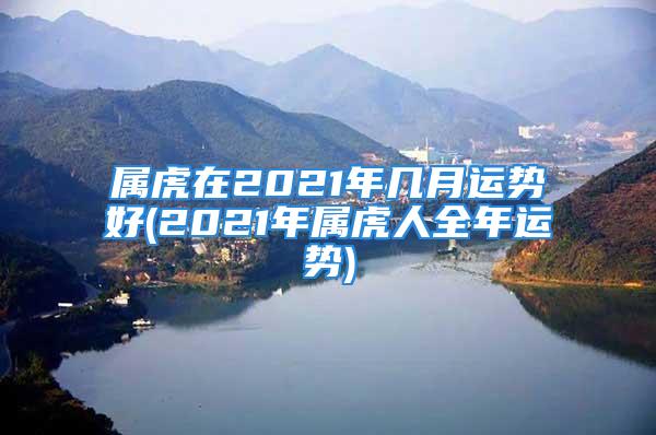 属虎在2021年几月运势好(2021年属虎人全年运势)