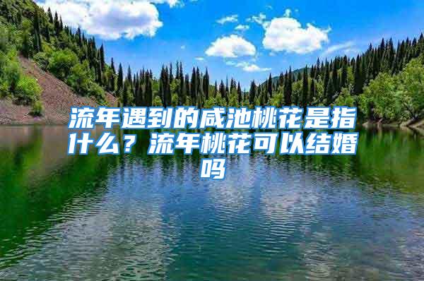 流年遇到的咸池桃花是指什么？流年桃花可以结婚吗