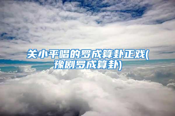 关小平唱的罗成算卦正戏(豫剧罗成算卦)