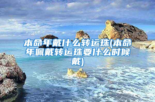 本命年戴什么转运珠(本命年佩戴转运珠要什么时候戴)