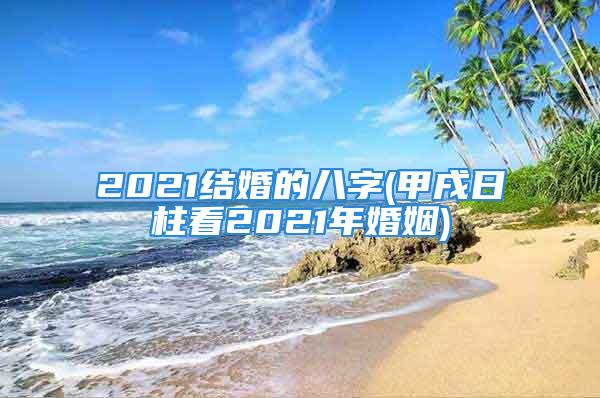 2021结婚的八字(甲戌日柱看2021年婚姻)