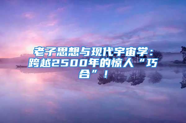 老子思想与现代宇宙学：跨越2500年的惊人“巧合”！